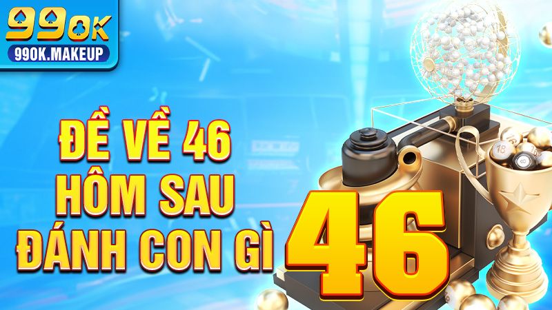 Đề về 46 hôm sau đánh con gì