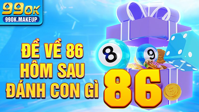 Đề Về 86 Hôm Sau Đánh Con Gì? Tổng Hợp Thông Tin 99OK 1 Đề về 86 hôm sau đánh con gì